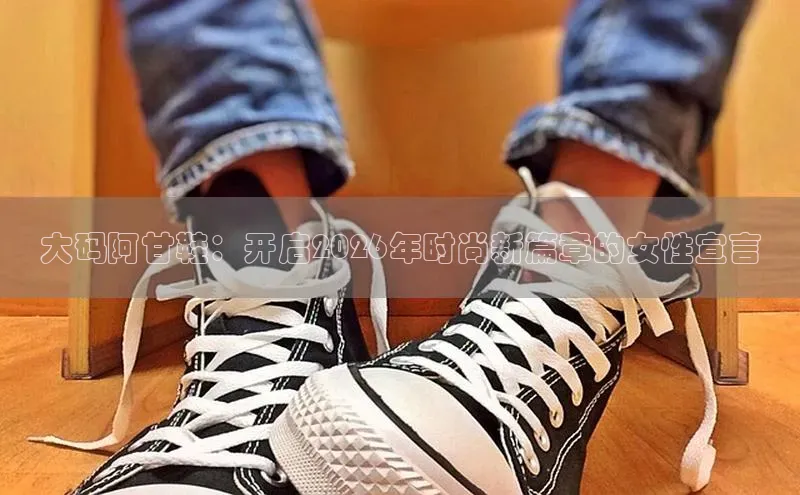 大码阿甘鞋：开启2026年时尚新篇章的女性宣言