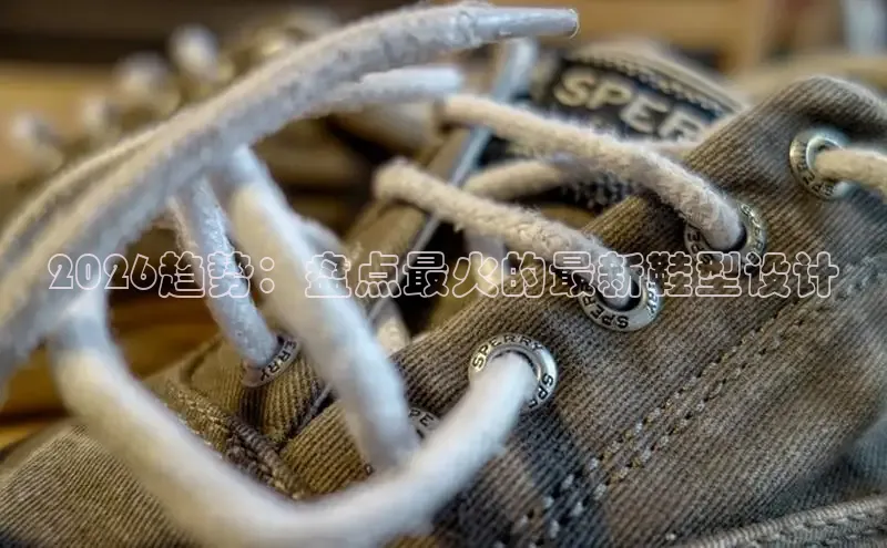 2026趋势：盘点最火的最新鞋型设计